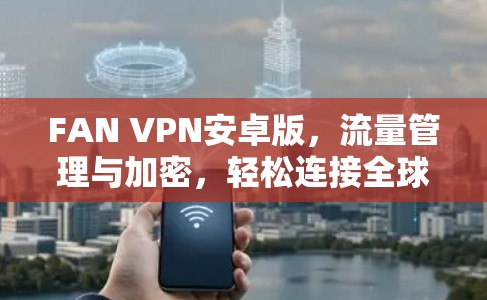 FAN VPN安卓版,流量管理与加密,轻松连接全球IP FAN VPN安卓版,流量管理与加密,轻松连接全球IP
