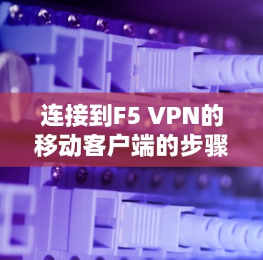 连接到F5 VPN的移动客户端的步骤可能因设备和软件版本而异，以下是详细的指导步骤