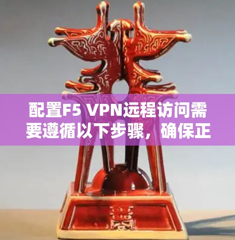 配置F5 VPN远程访问需要遵循以下步骤，确保正确性和高效性