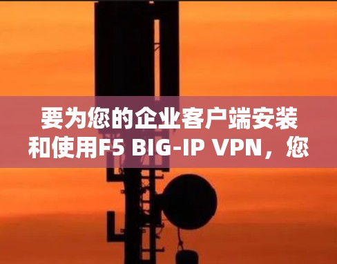 要为您的企业客户端安装和使用F5 BIG-IP VPN,您可以按照以下步骤进行 要为您的企业客户端安装和使用F5 BIG-IP VPN,您可以按照以下步骤进行