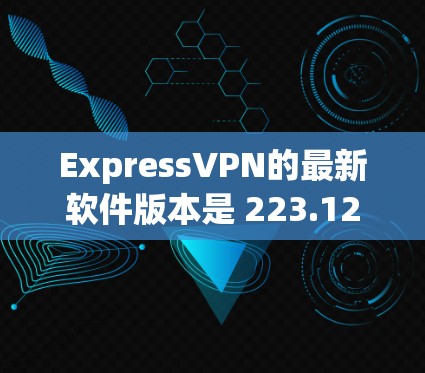 ExpressVPN的最新软件版本是 223.12.这个版本在性能、安全性和用户界面上进行了许多改进，包括