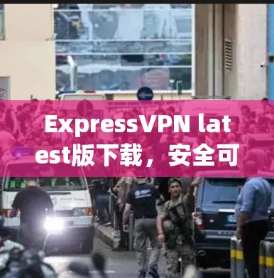 ExpressVPN latest版下载，安全可靠，轻松连接全球网络