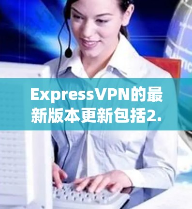 ExpressVPN的最新版本更新包括2.55.5、2.56.1和2.56.2。以下是关于这些版本的详细介绍 ExpressVPN的最新版本更新包括2.55.5、2.56.1和2.56.2。以下是关于这些版本的详细介绍