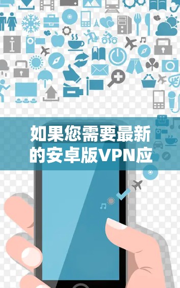 如果您需要最新的安卓版VPN应用程序,以下是一些推荐的选项,每个都有其独特的优势和特点 如果您需要最新的安卓版VPN应用程序,以下是一些推荐的选项,每个都有其独特的优势和特点