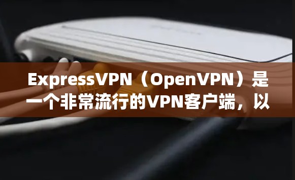 ExpressVPN（OpenVPN）是一个非常流行的VPN客户端，以其全面的 features 和强大的安全性著称。以下是对ExpressVPN的详细总结
