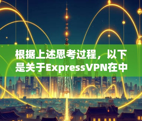 根据上述思考过程，以下是关于ExpressVPN在中国可用网络和连接测试的详细信息
