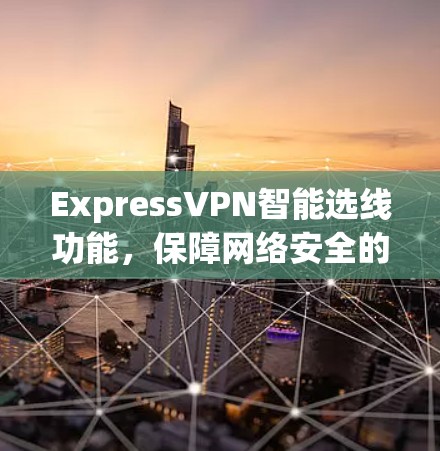ExpressVPN智能选线功能,保障网络安全的高效选择 ExpressVPN智能选线功能,保障网络安全的高效选择