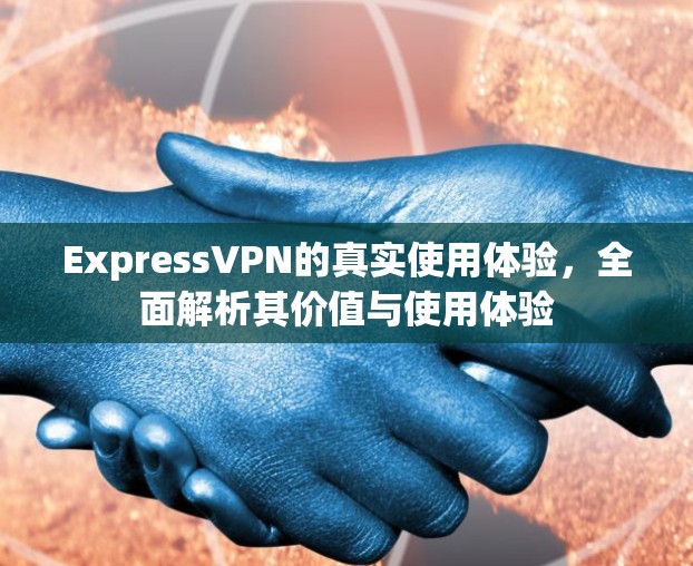 ExpressVPN的真实使用体验，全面解析其价值与使用体验