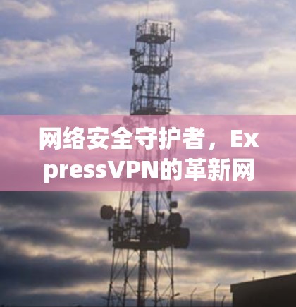 网络安全守护者,ExpressVPN的革新网络防护 网络安全守护者,ExpressVPN的革新网络防护