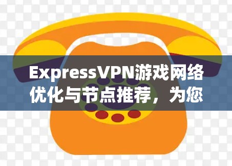ExpressVPN游戏网络优化与节点推荐，为您的游戏带来更流畅体验