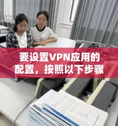要设置VPN应用的配置,按照以下步骤进行 要设置VPN应用的配置,按照以下步骤进行