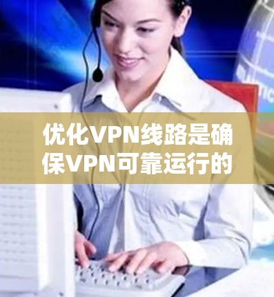 优化VPN线路是确保VPN可靠运行的关键步骤。以下是一些优化VPN线路的实用建议，帮助你提升VPN的性能和安全性