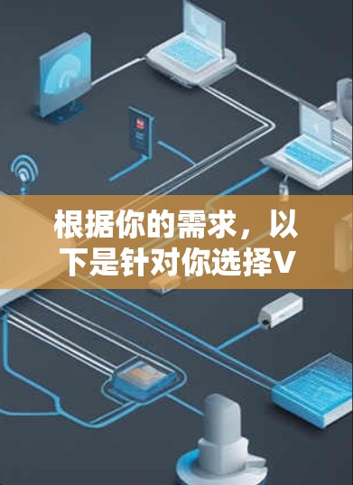 根据你的需求，以下是针对你选择VPN的详细分析和推荐