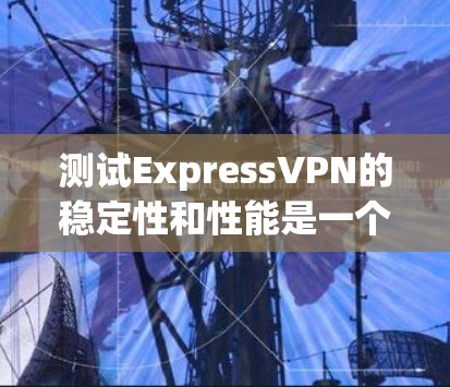 测试ExpressVPN的稳定性和性能是一个很好的网络测试方法。以下是一个详细的步骤指南，帮助你测试ExpressVPN的稳定性和性能