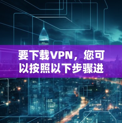 要下载VPN,您可以按照以下步骤进行 要下载VPN,您可以按照以下步骤进行