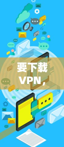 要下载VPN，您可以通过以下步骤进行