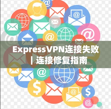 ExpressVPN连接失败｜连接修复指南