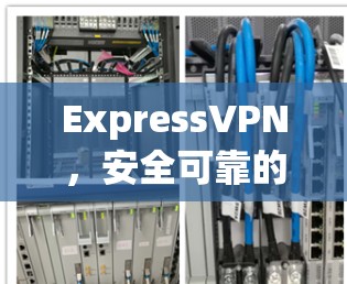 ExpressVPN,安全可靠的网络连接,助力您的网络世界 ExpressVPN,安全可靠的网络连接,助力您的网络世界