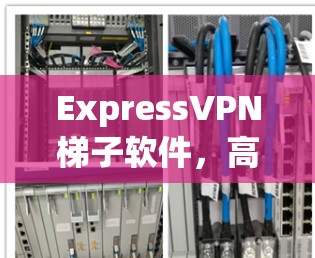 ExpressVPN梯子软件,高效稳定传输,完美解密 ExpressVPN梯子软件,高效稳定传输,完美解密