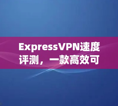 ExpressVPN速度评测,一款高效可靠的VPN推荐 ExpressVPN速度评测,一款高效可靠的VPN推荐