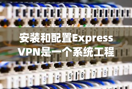 安装和配置ExpressVPN是一个系统工程,涉及多个步骤和配置选项。以下是详细的指南,帮助您逐步完成安装和配置