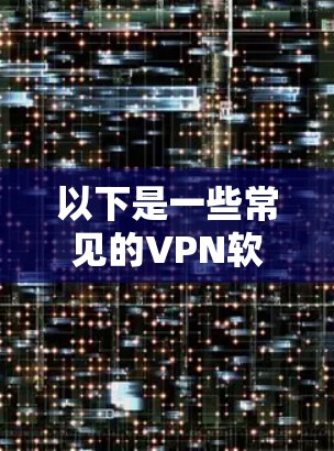 以下是一些常见的VPN软件推荐,可以帮助你根据自己的需求选择 以下是一些常见的VPN软件推荐,可以帮助你根据自己的需求选择
