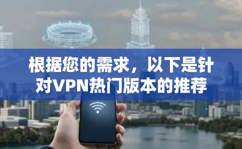 根据您的需求,以下是针对VPN热门版本的推荐 根据您的需求,以下是针对VPN热门版本的推荐