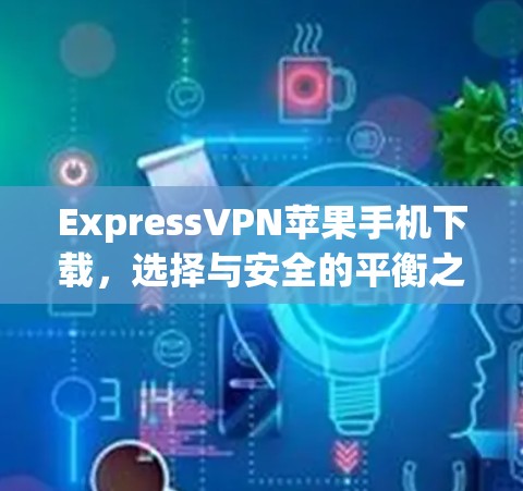 ExpressVPN苹果手机下载，选择与安全的平衡之道