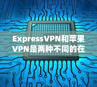 ExpressVPN和苹果VPN是两种不同的在线VPN服务,主要针对不同的用户群体,因此选择时应根据个人需求和使用习惯来决定 ExpressVPN和苹果VPN是两种不同的在线VPN服务,主要针对不同的用户群体,因此选择时应根据个人需求和使用习惯来决定