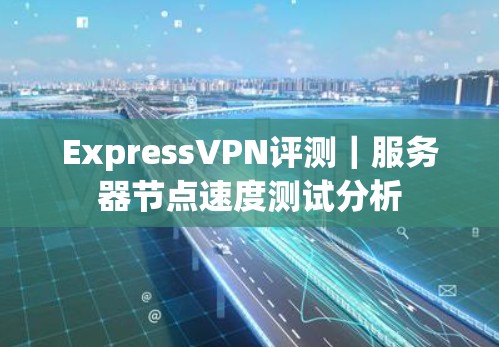ExpressVPN评测|服务器节点速度测试分析