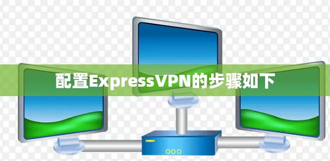 配置ExpressVPN的步骤如下