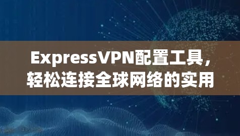 ExpressVPN配置工具，轻松连接全球网络的实用指南