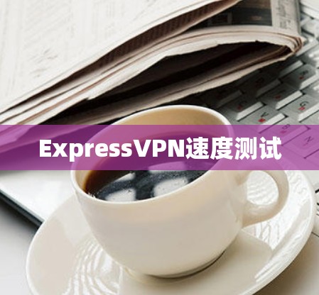 ExpressVPN速度测试 ExpressVPN速度测试