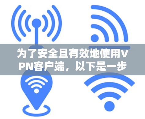 为了安全且有效地使用VPN客户端，以下是一步步的指南