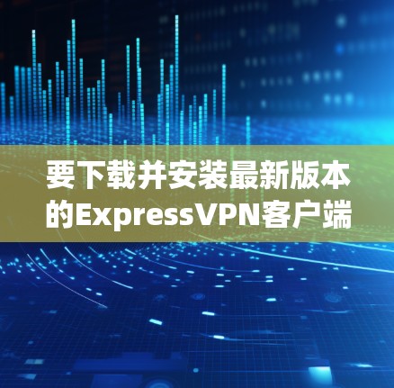 要下载并安装最新版本的ExpressVPN客户端,您可以按照以下步骤操作
