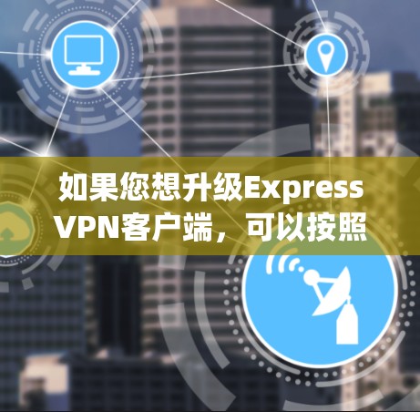 如果您想升级ExpressVPN客户端，可以按照以下步骤进行