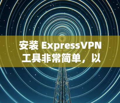 安装 ExpressVPN 工具非常简单,以下是详细的步骤指南 安装 ExpressVPN 工具非常简单,以下是详细的步骤指南