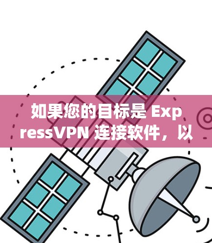 如果您的目标是 ExpressVPN 连接软件,以下是一些可靠的选择和建议