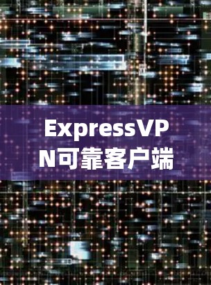 ExpressVPN可靠客户端，安全无间链，保障您的通信安全