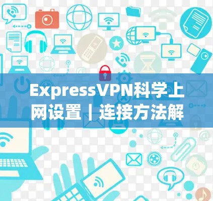 ExpressVPN科学上网设置|连接方法解析 ExpressVPN科学上网设置|连接方法解析