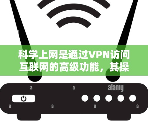 科学上网是通过VPN访问互联网的高级功能,其操作步骤如下 科学上网是通过VPN访问互联网的高级功能,其操作步骤如下