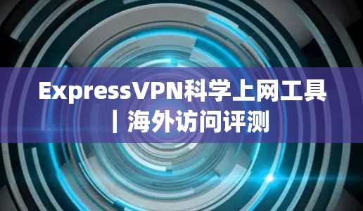 ExpressVPN科学上网工具|海外访问评测 ExpressVPN科学上网工具|海外访问评测