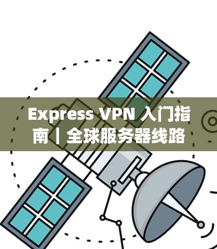 Express VPN 入门指南|全球服务器线路分析 Express VPN 入门指南|全球服务器线路分析
