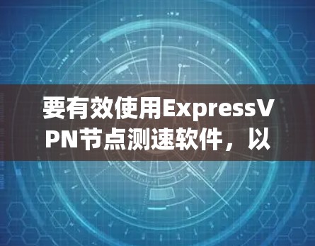 要有效使用ExpressVPN节点测速软件，以下是详细的步骤和建议
