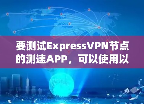 要测试ExpressVPN节点的测速APP，可以使用以下几种工具，每种工具都有其独特的优势和适用场景