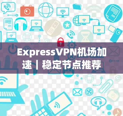 ExpressVPN机场加速｜稳定节点推荐