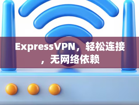 ExpressVPN，轻松连接，无网络依赖