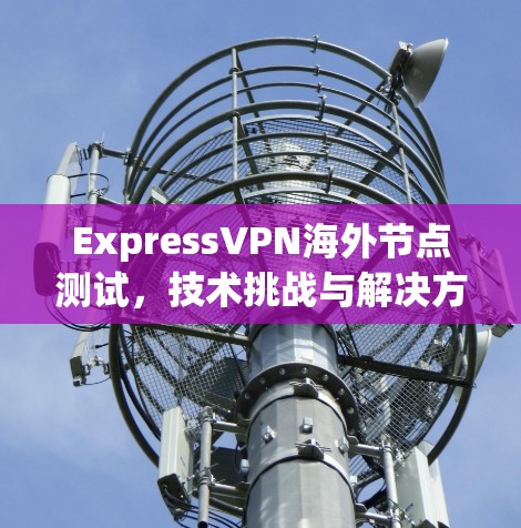 ExpressVPN海外节点测试，技术挑战与解决方案