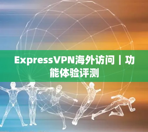 ExpressVPN海外访问｜功能体验评测
