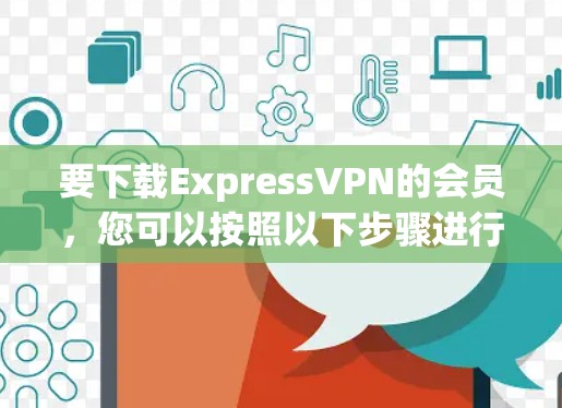 要下载ExpressVPN的会员,您可以按照以下步骤进行操作 要下载ExpressVPN的会员,您可以按照以下步骤进行操作